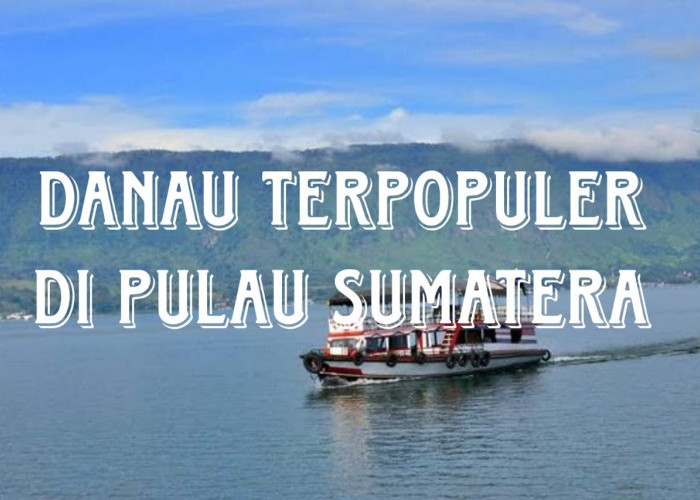 6 Danau Terpopuler di Sumatera, Salah Satunya Terletak Pada Ketinggian 1.950 Meter di Atas Permukaan Laut